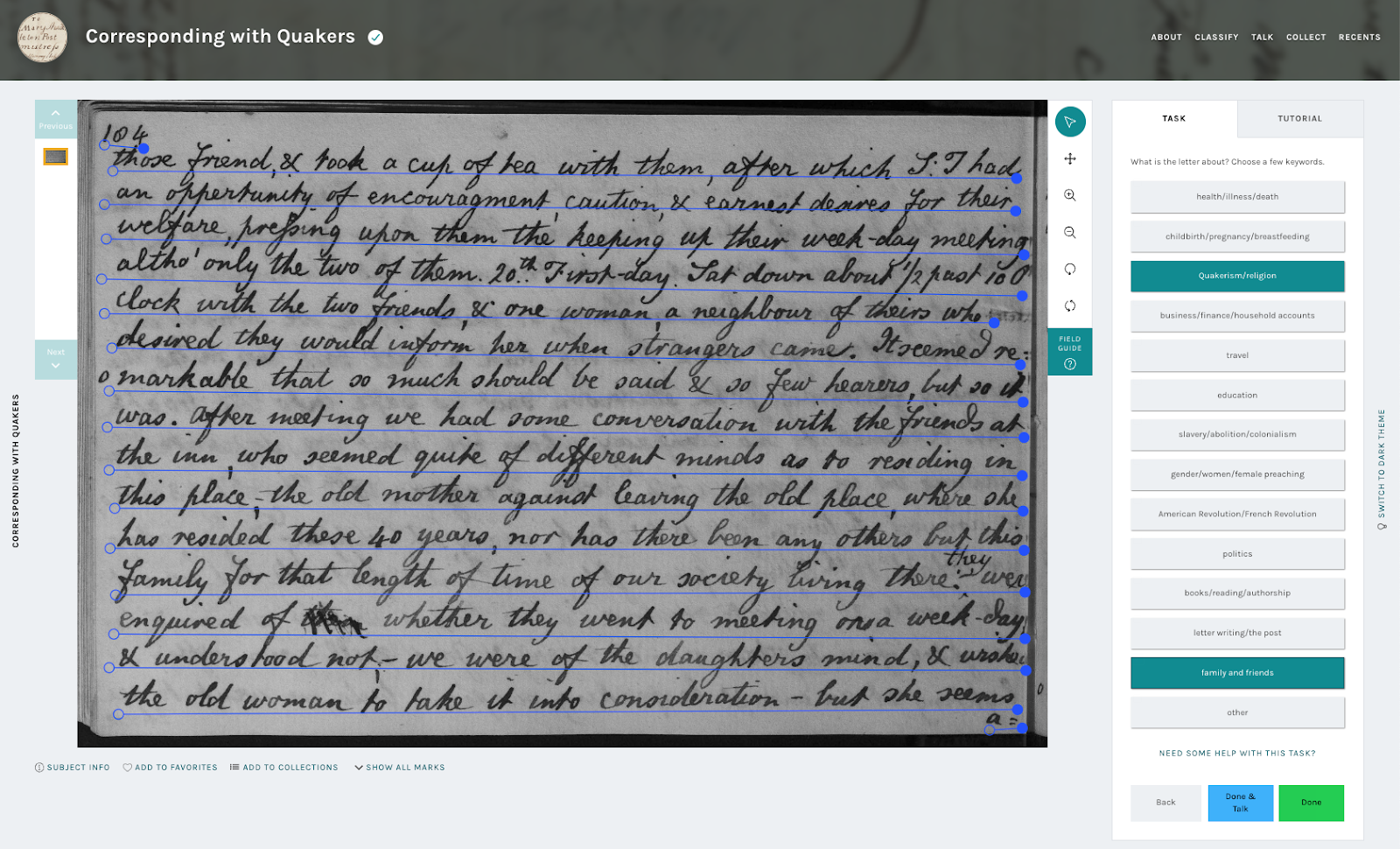 A screenshot of a zooniverse transcription project utilizing a question task. The project is titled ‘Corresponding with Quakers’. The main part of the page is a handwritten journal entry, with each line of text underlined in blue, representing the transcriptions that have already been performed on the image. On the right is a question task. The question reads: ‘What is the letter about? Choose a few keywords’ Below is a list of 14 options for users to select, including ‘health/illness/death,’ ‘travel,’ and ‘slavery/abolition/colonialism.’ Here, the user has selected ‘Quakerism/religion’ and ‘family and friends’ to describe the content of the image.